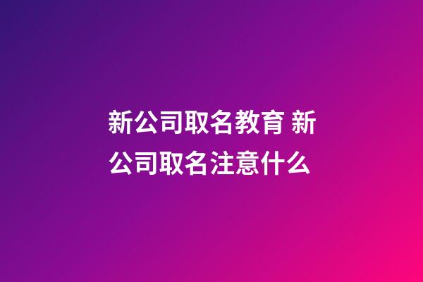 新公司取名教育 新公司取名注意什么-第1張-公司起名-玄機(jī)派